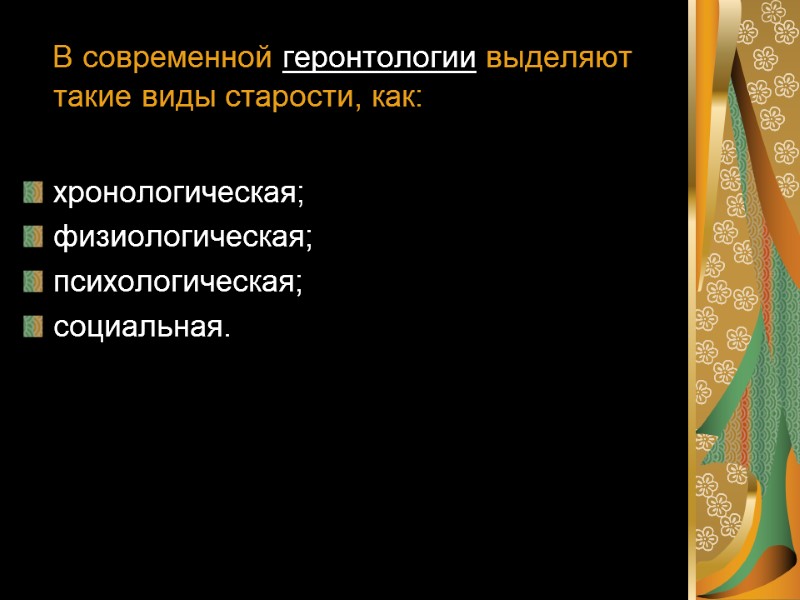 В современной геронтологии выделяют такие виды старости, как:  хронологическая; физиологическая; психологическая; социальная.